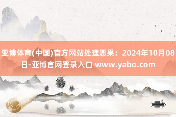 亚博体育(中国)官方网站处理恶果：2024年10月08日-亚博官网登录入口 www.yabo.com