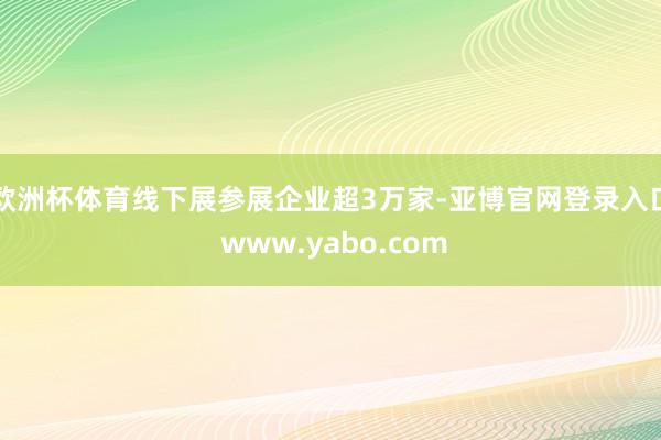 欧洲杯体育线下展参展企业超3万家-亚博官网登录入口 www.yabo.com