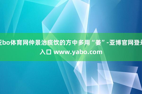 亚bo体育网仲景治痰饮的方中多用“姜”-亚博官网登录入口 www.yabo.com