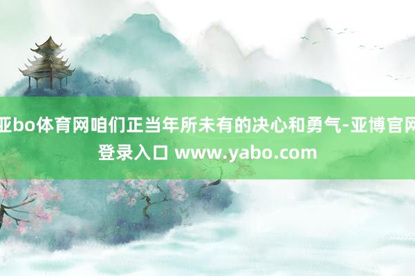 亚bo体育网咱们正当年所未有的决心和勇气-亚博官网登录入口 www.yabo.com