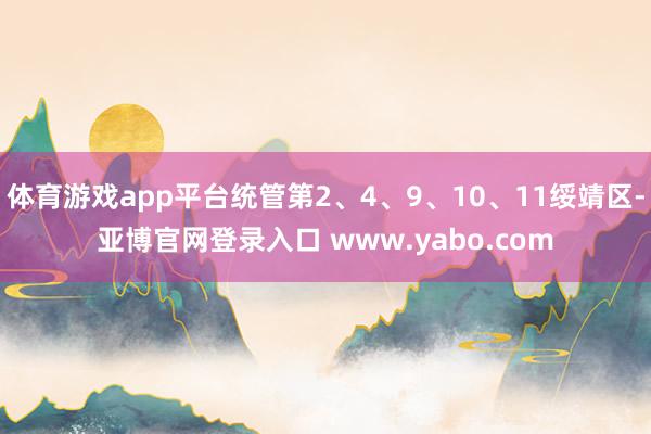 体育游戏app平台统管第2、4、9、10、11绥靖区-亚博官网登录入口 www.yabo.com