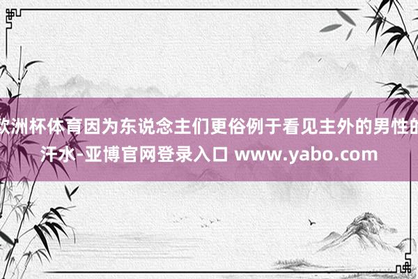 欧洲杯体育因为东说念主们更俗例于看见主外的男性的汗水-亚博官网登录入口 www.yabo.com