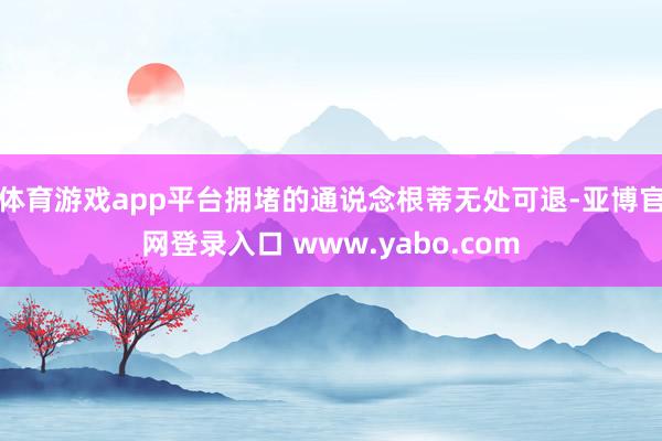 体育游戏app平台拥堵的通说念根蒂无处可退-亚博官网登录入口 www.yabo.com