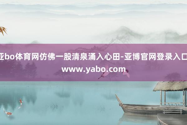 亚bo体育网仿佛一股清泉涌入心田-亚博官网登录入口 www.yabo.com