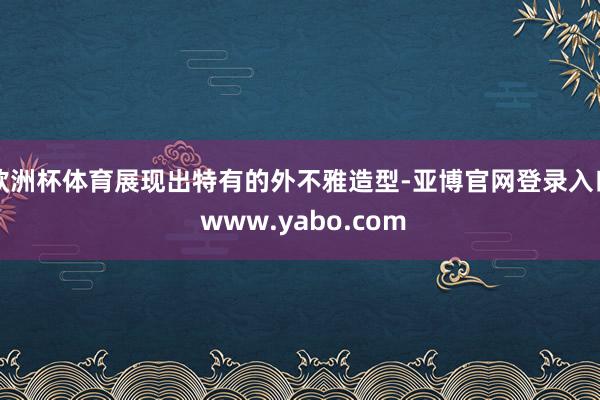 欧洲杯体育展现出特有的外不雅造型-亚博官网登录入口 www.yabo.com