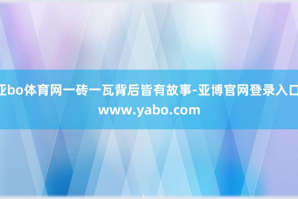 亚bo体育网一砖一瓦背后皆有故事-亚博官网登录入口 www.yabo.com