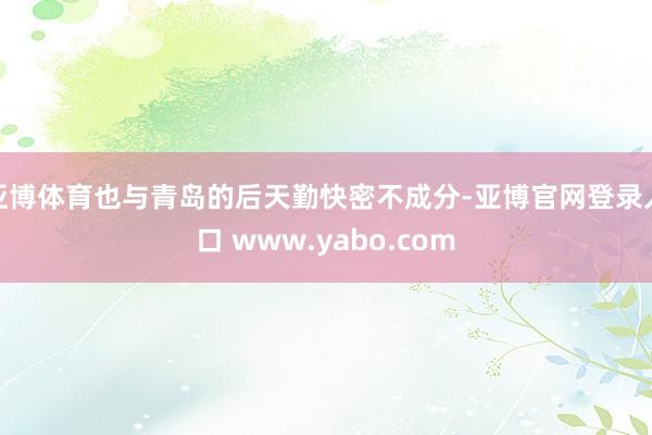 亚博体育也与青岛的后天勤快密不成分-亚博官网登录入口 www.yabo.com