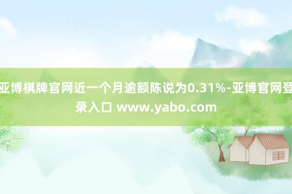 亚博棋牌官网近一个月逾额陈说为0.31%-亚博官网登录入口 www.yabo.com