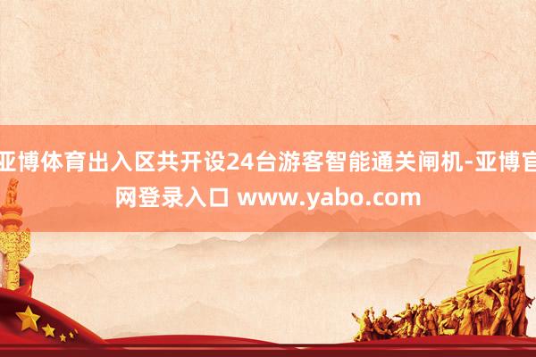 亚博体育出入区共开设24台游客智能通关闸机-亚博官网登录入口 www.yabo.com