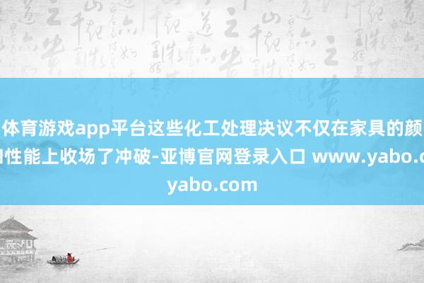 体育游戏app平台这些化工处理决议不仅在家具的颜色和性能上收场了冲破-亚博官网登录入口 www.yabo.com