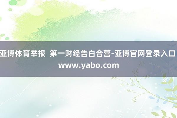 亚博体育举报  第一财经告白合营-亚博官网登录入口 www.yabo.com