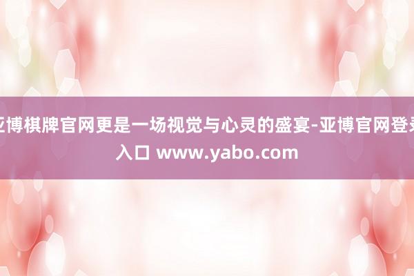 亚博棋牌官网更是一场视觉与心灵的盛宴-亚博官网登录入口 www.yabo.com