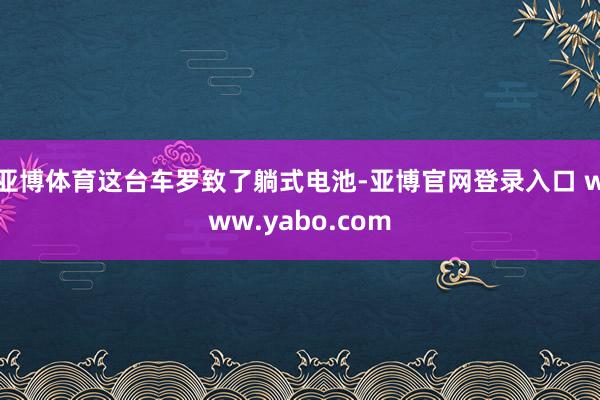 亚博体育这台车罗致了躺式电池-亚博官网登录入口 www.yabo.com