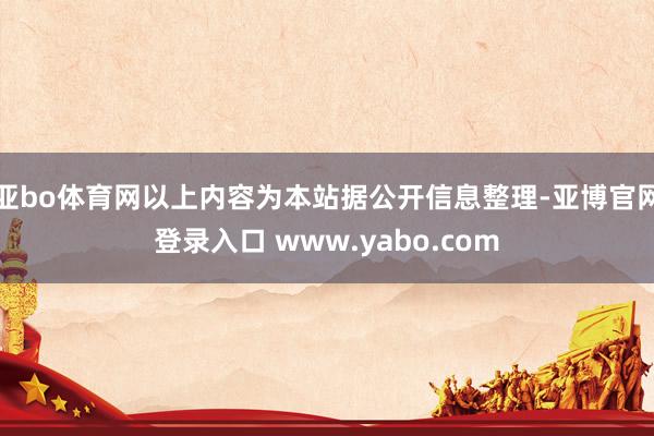 亚bo体育网以上内容为本站据公开信息整理-亚博官网登录入口 www.yabo.com