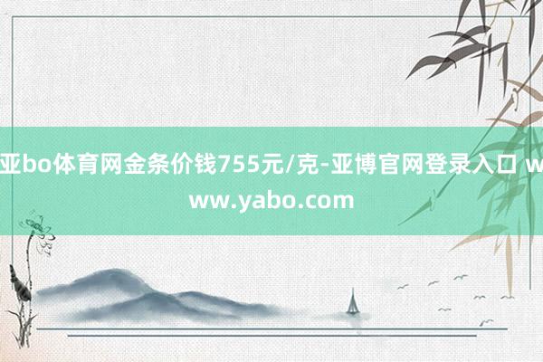 亚bo体育网金条价钱755元/克-亚博官网登录入口 www.yabo.com