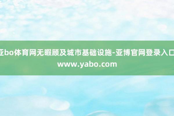 亚bo体育网无暇顾及城市基础设施-亚博官网登录入口 www.yabo.com