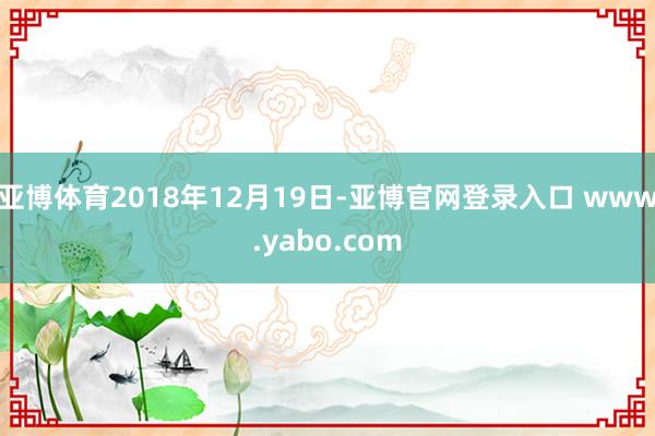 亚博体育2018年12月19日-亚博官网登录入口 www.yabo.com