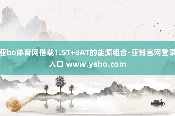 亚bo体育网搭载1.5T+8AT的能源组合-亚博官网登录入口 www.yabo.com