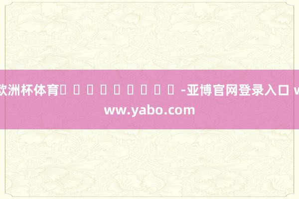 欧洲杯体育									-亚博官网登录入口 www.yabo.com