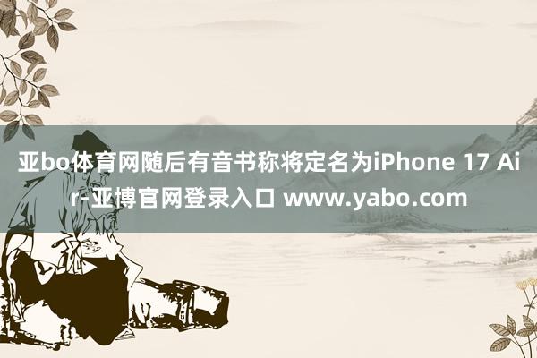 亚bo体育网随后有音书称将定名为iPhone 17 Air-亚博官网登录入口 www.yabo.com