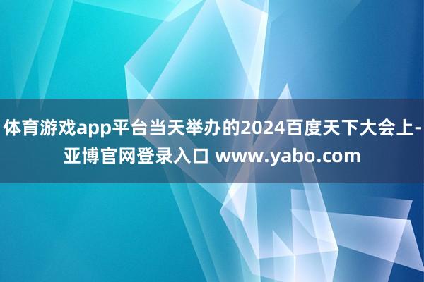 体育游戏app平台当天举办的2024百度天下大会上-亚博官网登录入口 www.yabo.com