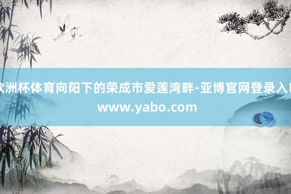 欧洲杯体育向阳下的荣成市爱莲湾畔-亚博官网登录入口 www.yabo.com