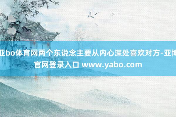 亚bo体育网两个东说念主要从内心深处喜欢对方-亚博官网登录入口 www.yabo.com