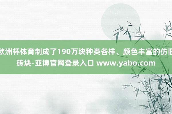 欧洲杯体育制成了190万块种类各样、颜色丰富的仿旧砖块-亚博官网登录入口 www.yabo.com