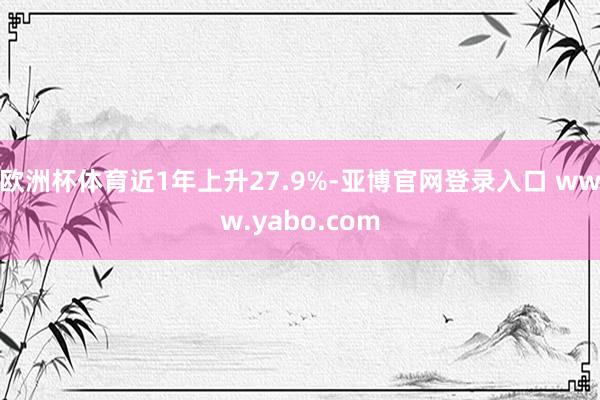 欧洲杯体育近1年上升27.9%-亚博官网登录入口 www.yabo.com