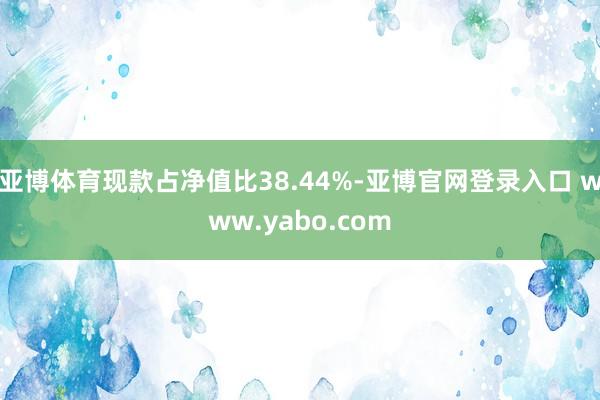 亚博体育现款占净值比38.44%-亚博官网登录入口 www.yabo.com