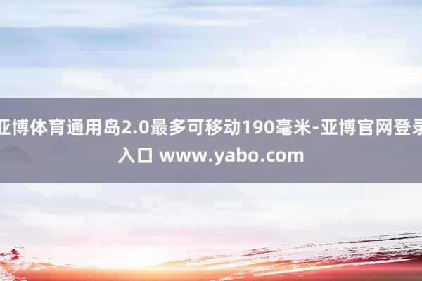 亚博体育通用岛2.0最多可移动190毫米-亚博官网登录入口 www.yabo.com