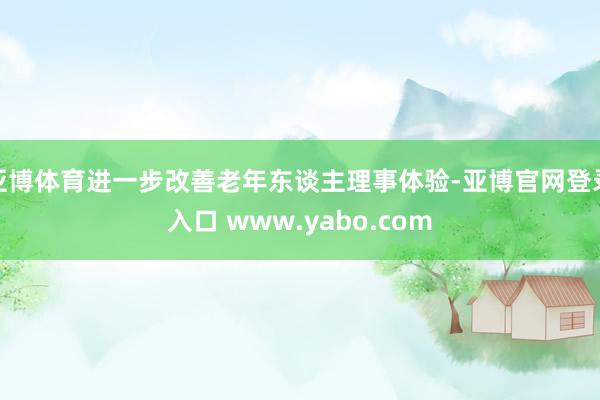 亚博体育进一步改善老年东谈主理事体验-亚博官网登录入口 www.yabo.com