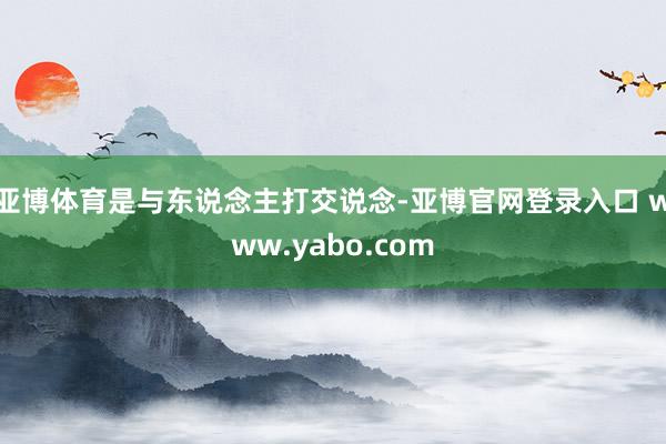 亚博体育是与东说念主打交说念-亚博官网登录入口 www.yabo.com