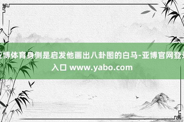 亚博体育身侧是启发他画出八卦图的白马-亚博官网登录入口 www.yabo.com