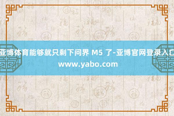 亚博体育能够就只剩下问界 M5 了-亚博官网登录入口 www.yabo.com