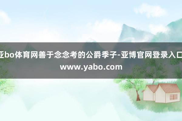 亚bo体育网善于念念考的公爵季子-亚博官网登录入口 www.yabo.com