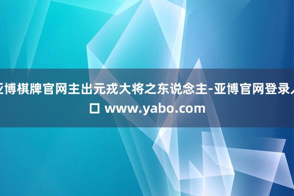 亚博棋牌官网主出元戎大将之东说念主-亚博官网登录入口 www.yabo.com