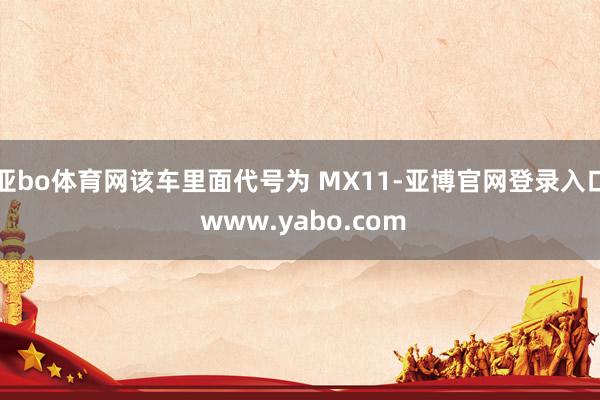 亚bo体育网该车里面代号为 MX11-亚博官网登录入口 www.yabo.com