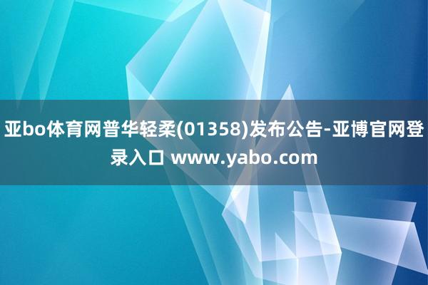 亚bo体育网普华轻柔(01358)发布公告-亚博官网登录入口 www.yabo.com