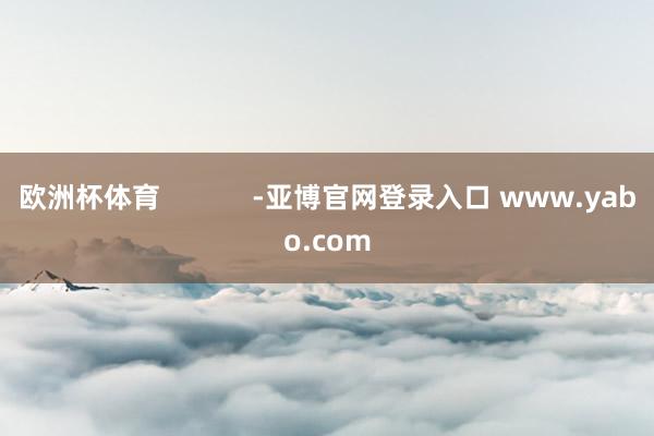 欧洲杯体育            -亚博官网登录入口 www.yabo.com