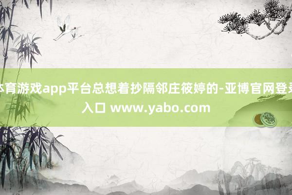 体育游戏app平台总想着抄隔邻庄筱婷的-亚博官网登录入口 www.yabo.com