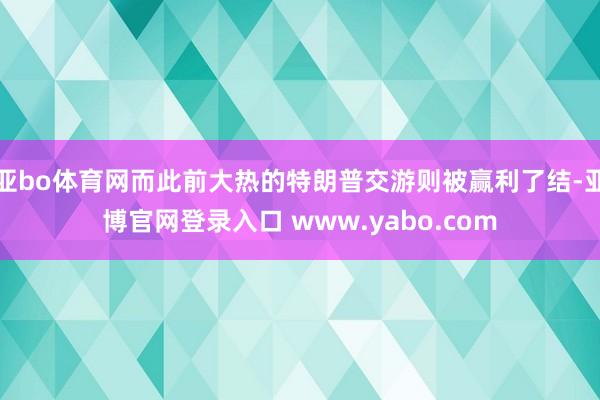 亚bo体育网而此前大热的特朗普交游则被赢利了结-亚博官网登录入口 www.yabo.com