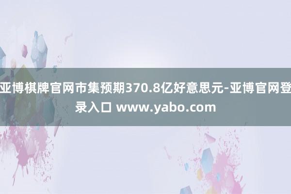 亚博棋牌官网市集预期370.8亿好意思元-亚博官网登录入口 www.yabo.com