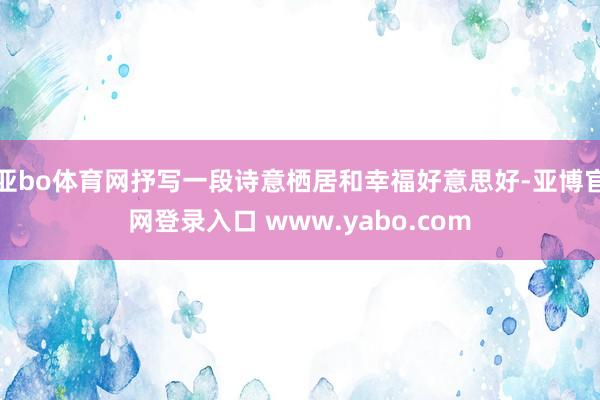 亚bo体育网抒写一段诗意栖居和幸福好意思好-亚博官网登录入口 www.yabo.com