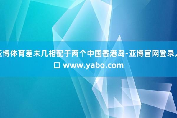 亚博体育差未几相配于两个中国香港岛-亚博官网登录入口 www.yabo.com