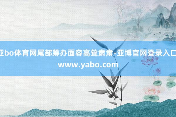 亚bo体育网尾部筹办面容高耸肃肃-亚博官网登录入口 www.yabo.com