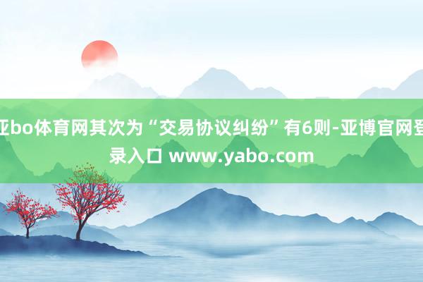 亚bo体育网其次为“交易协议纠纷”有6则-亚博官网登录入口 www.yabo.com