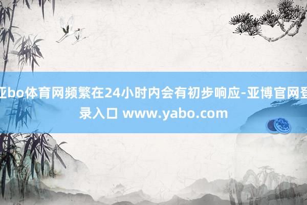 亚bo体育网频繁在24小时内会有初步响应-亚博官网登录入口 www.yabo.com