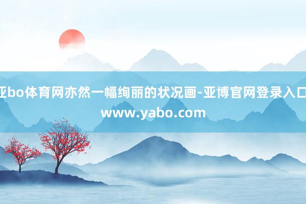 亚bo体育网亦然一幅绚丽的状况画-亚博官网登录入口 www.yabo.com