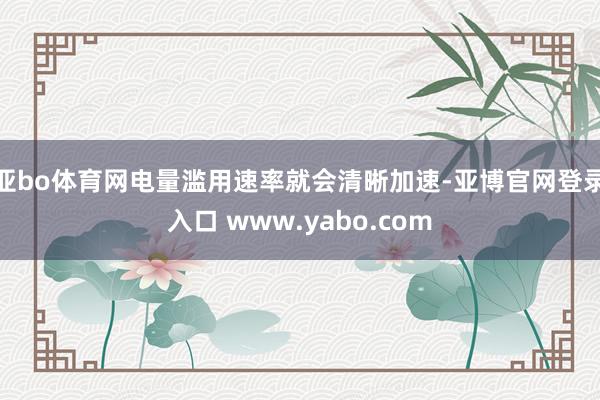 亚bo体育网电量滥用速率就会清晰加速-亚博官网登录入口 www.yabo.com